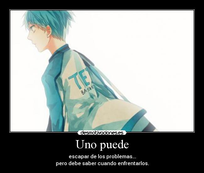 Uno puede - escapar de los problemas...
pero debe saber cuando enfrentarlos.