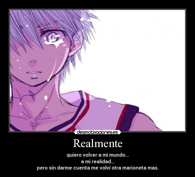 Realmente - quiero volver a mi mundo...
a mi realidad...
pero sin darme cuenta me volví otra marioneta mas.