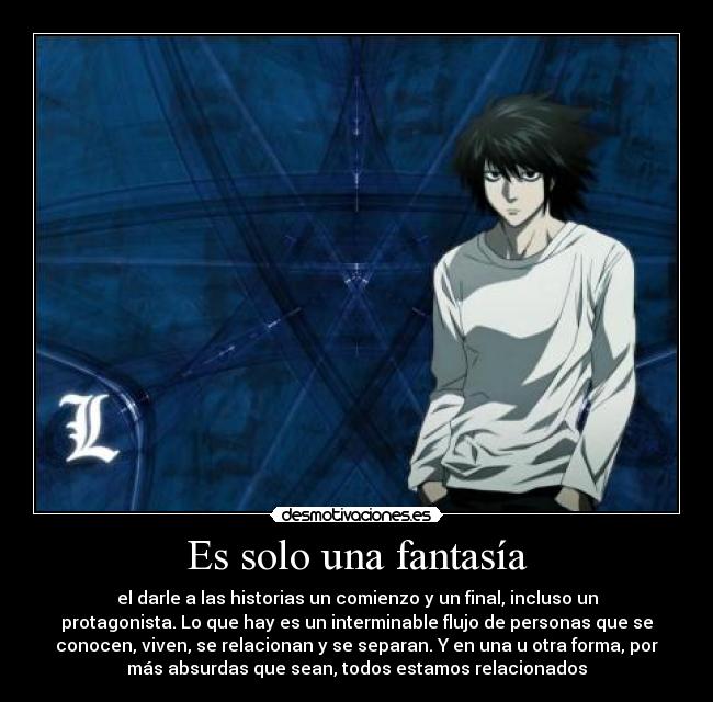 Es solo una fantasía - el darle a las historias un comienzo y un final, incluso un
protagonista. Lo que hay es un interminable flujo de personas que se
conocen, viven, se relacionan y se separan. Y en una u otra forma, por
más absurdas que sean, todos estamos relacionados