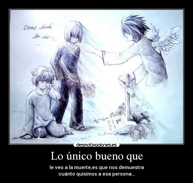 Lo único bueno que - le veo a la muerte,es que nos demuestra
cuánto quisimos a esa persona...
