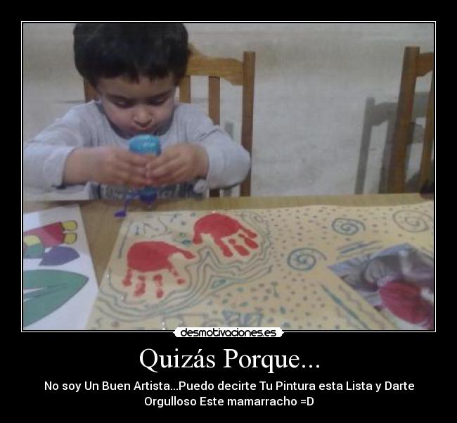 Quizás Porque... - No soy Un Buen Artista...Puedo decirte Tu Pintura esta Lista y Darte
Orgulloso Este mamarracho =D