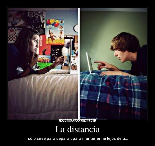 La distancia - sólo sirve para separar, para mantenerme lejos de ti...