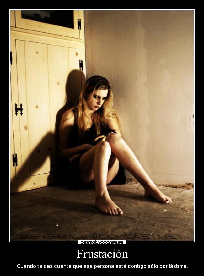 Frustación - Cuando te das cuenta que esa persona está contigo sólo por lástima.