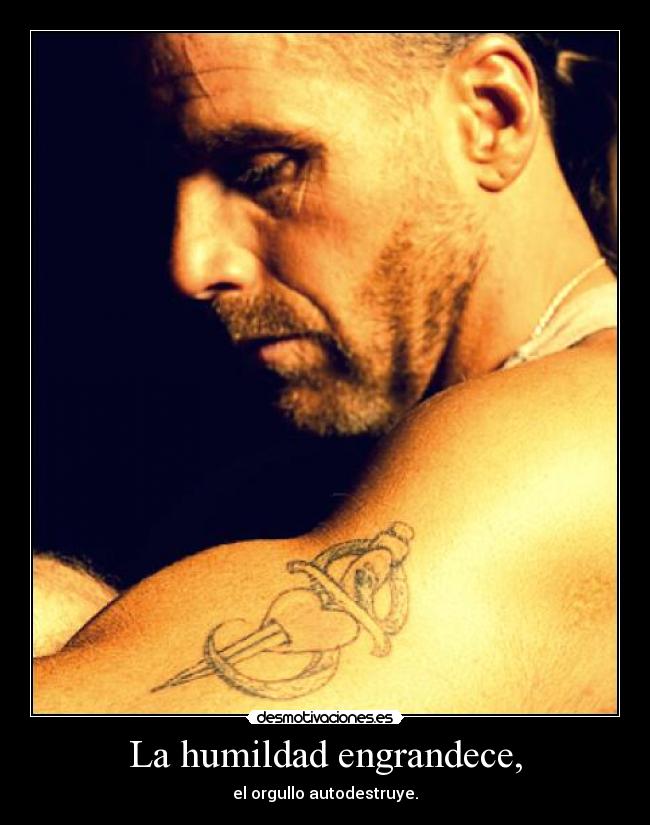 La humildad engrandece, - el orgullo autodestruye.