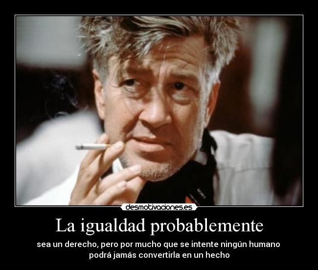 La igualdad probablemente - sea un derecho, pero por mucho que se intente ningún humano
podrá jamás convertirla en un hecho