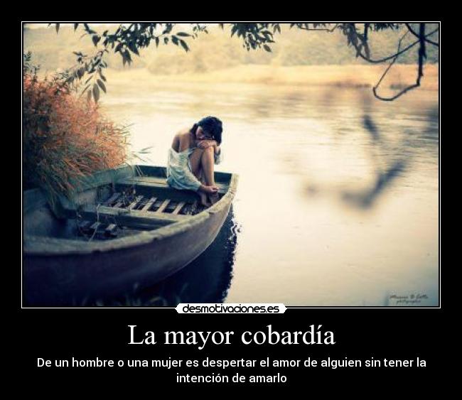 La mayor cobardía - De un hombre o una mujer es despertar el amor de alguien sin tener la
intención de amarlo
