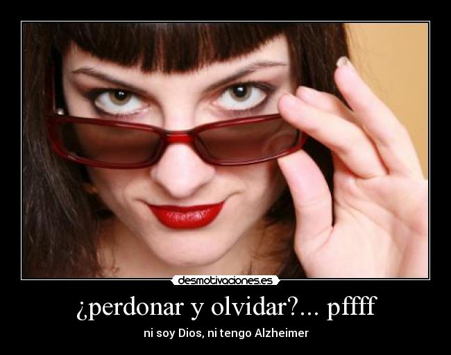 ¿perdonar y olvidar?... pffff - ni soy Dios, ni tengo Alzheimer