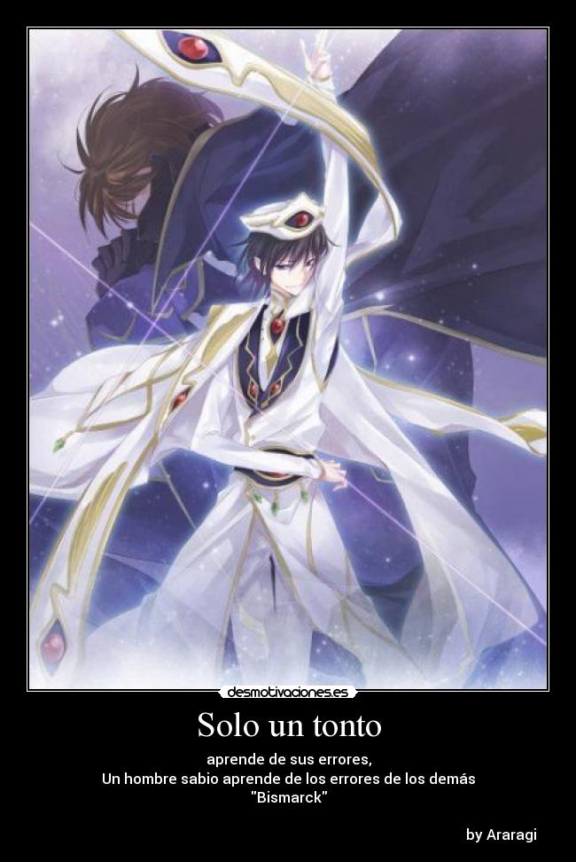 Solo un tonto - aprende de sus errores,
Un hombre sabio aprende de los errores de los demás
Bismarck

                                                                                                                        by Araragi