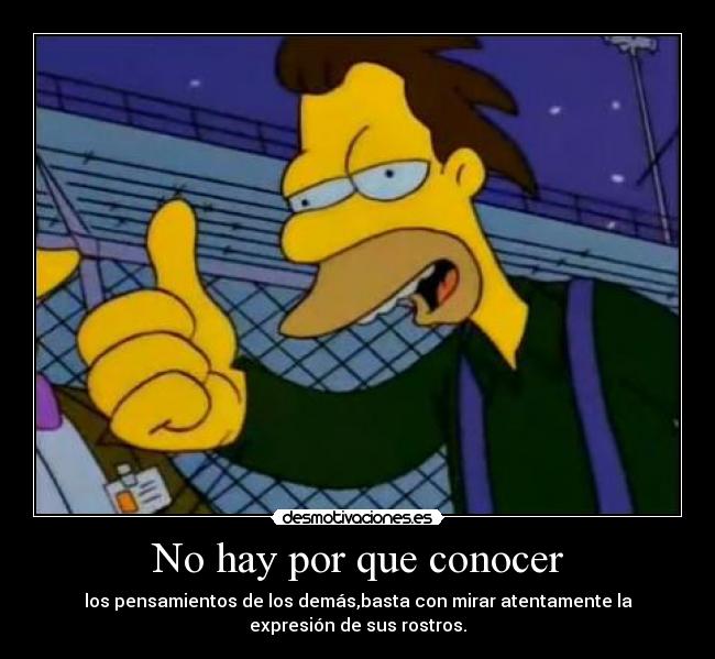 No hay por que conocer - los pensamientos de los demás,basta con mirar atentamente la
expresión de sus rostros.