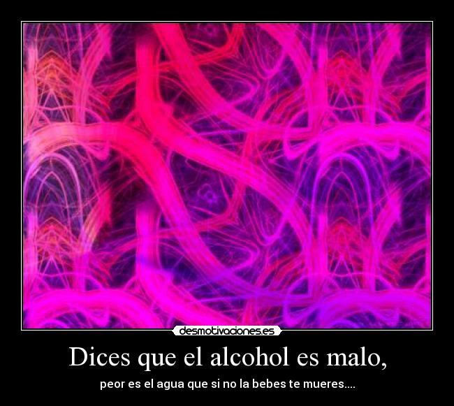 Dices que el alcohol es malo, - peor es el agua que si no la bebes te mueres....