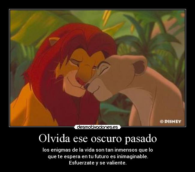 Olvida ese oscuro pasado - los enigmas de la vida son tan inmensos que lo
que te espera en tu futuro es inimaginable.
Esfuerzate y se valiente.