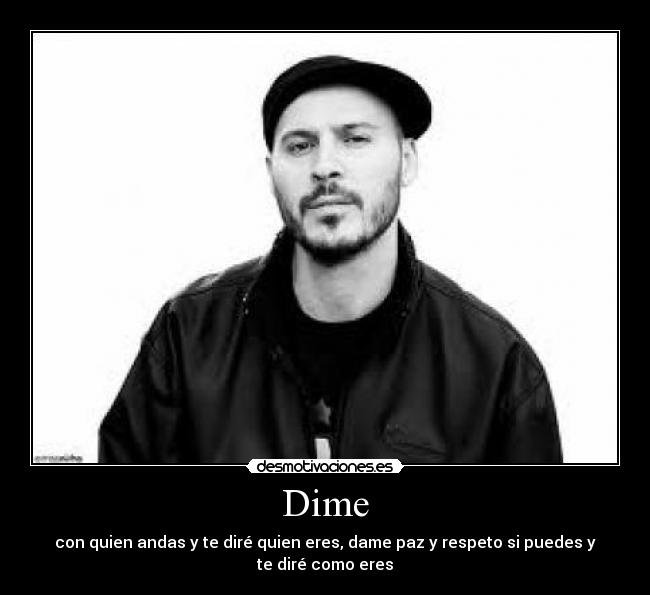 Dime - con quien andas y te diré quien eres, dame paz y respeto si puedes y te diré como eres