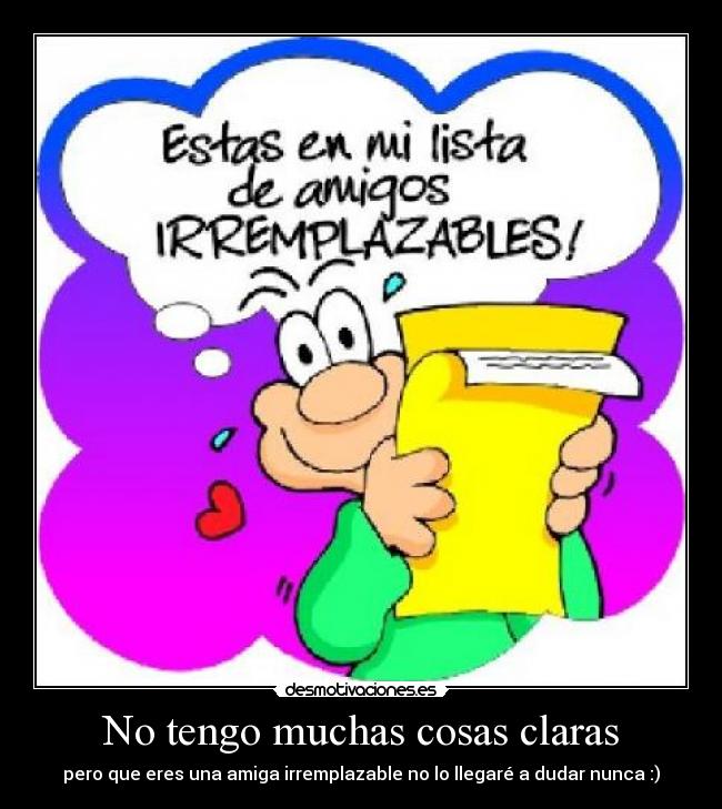 No tengo muchas cosas claras - pero que eres una amiga irremplazable no lo llegaré a dudar nunca :)