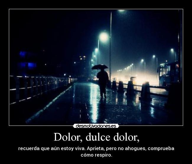 Dolor, dulce dolor, - recuerda que aún estoy viva. Aprieta, pero no ahogues, comprueba cómo respiro.