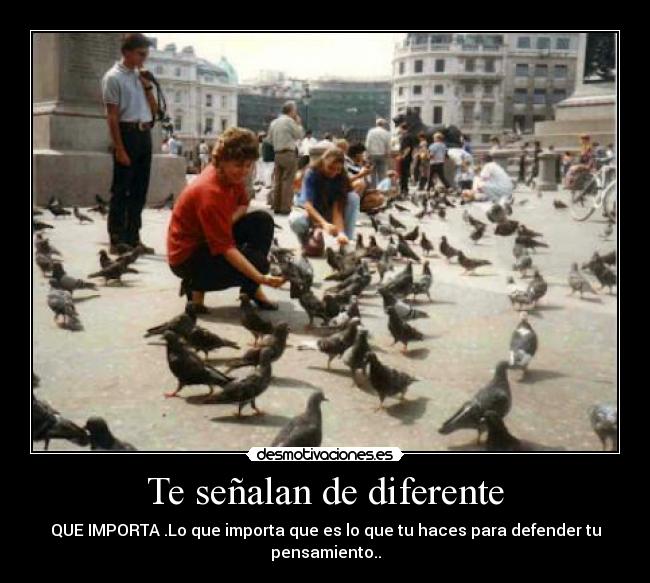 Te señalan de diferente - QUE IMPORTA .Lo que importa que es lo que tu haces para defender tu pensamiento..