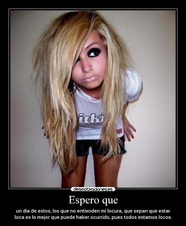 Espero que - un día de estos, los que no entienden mi locura, que sepan que estar
loca es lo mejor que puede haber ocurrido, pues todos estamos locos.