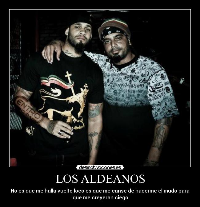 LOS ALDEANOS - No es que me halla vuelto loco es que me canse de hacerme el mudo para
que me creyeran ciego