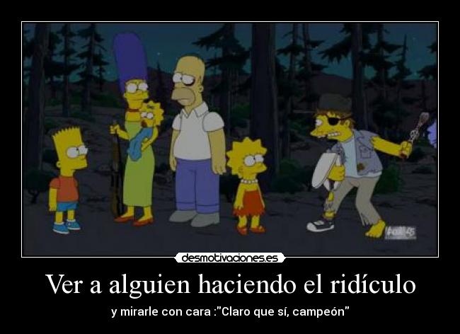 Ver a alguien haciendo el ridículo - y mirarle con cara :Claro que sí, campeón