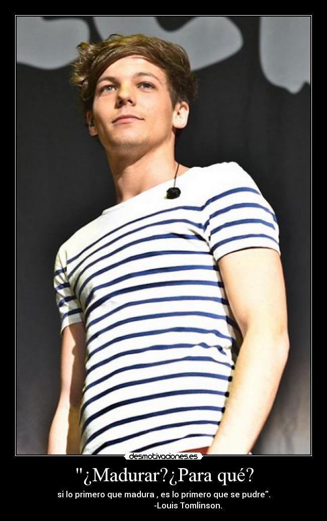 ¿Madurar?¿Para qué? - si lo primero que madura , es lo primero que se pudre.
-Louis Tomlinson.