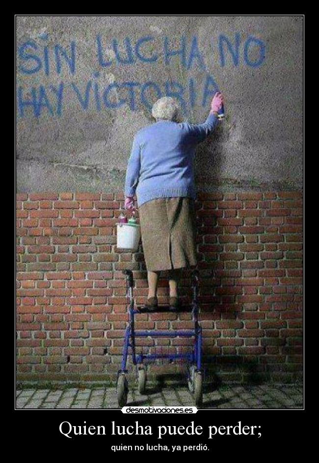 Quien lucha puede perder; - quien no lucha, ya perdió.
