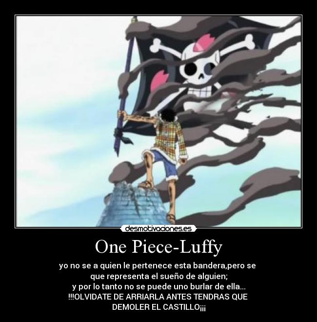 One Piece-Luffy - yo no se a quien le pertenece esta bandera,pero se
que representa el sueño de alguien;
y por lo tanto no se puede uno burlar de ella...
!!!OLVIDATE DE ARRIARLA ANTES TENDRAS QUE
DEMOLER EL CASTILLO¡¡¡
