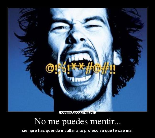 No me puedes mentir... - siempre has querido insultar a tu profesor/a que te cae mal.