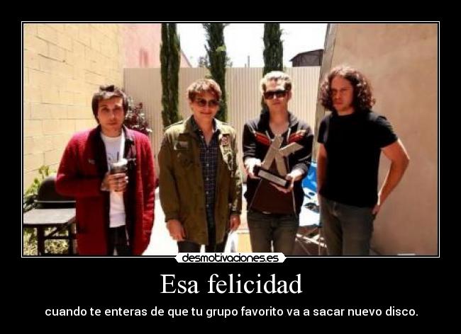 Esa felicidad - cuando te enteras de que tu grupo favorito va a sacar nuevo disco.