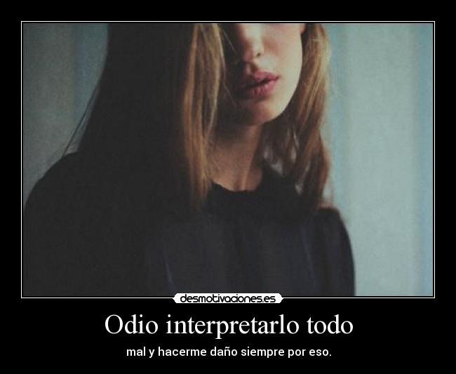 Odio interpretarlo todo - mal y hacerme daño siempre por eso.