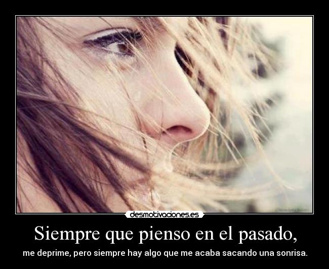 Siempre que pienso en el pasado, - me deprime, pero siempre hay algo que me acaba sacando una sonrisa.