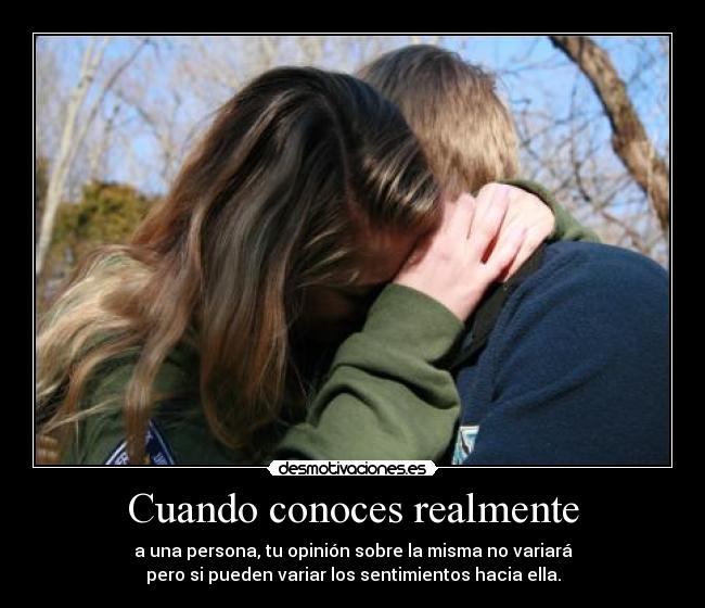 Cuando conoces realmente - a una persona, tu opinión sobre la misma no variará
pero si pueden variar los sentimientos hacia ella.