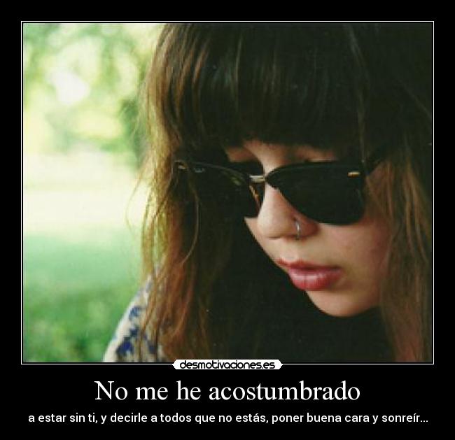 No me he acostumbrado - a estar sin ti, y decirle a todos que no estás, poner buena cara y sonreír...