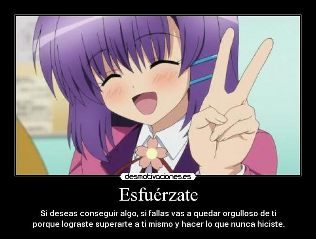 Esfuérzate - Si deseas conseguir algo, si fallas vas a quedar orgulloso de ti
porque lograste superarte a ti mismo y hacer lo que nunca hiciste.