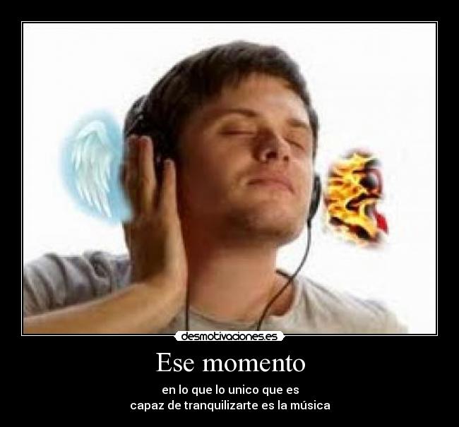 Ese momento - en lo que lo unico que es
capaz de tranquilizarte es la música