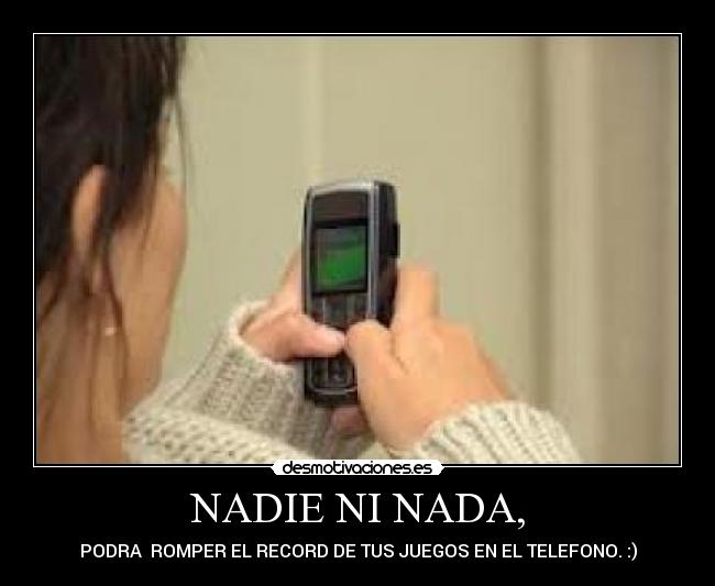 NADIE NI NADA, - PODRA  ROMPER EL RECORD DE TUS JUEGOS EN EL TELEFONO. :)