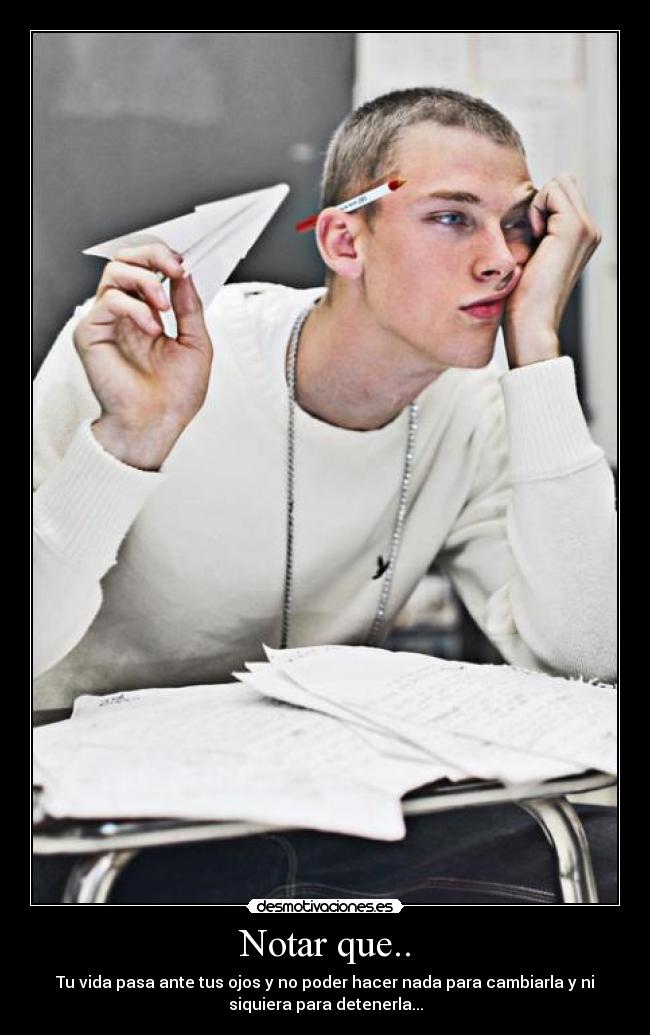 Notar que.. - Tu vida pasa ante tus ojos y no poder hacer nada para cambiarla y ni
siquiera para detenerla...