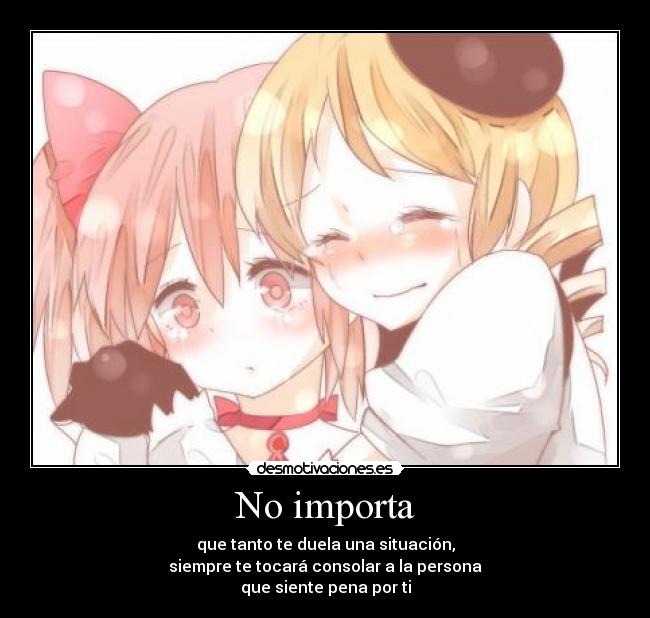 No importa - que tanto te duela una situación,
siempre te tocará consolar a la persona
que siente pena por ti