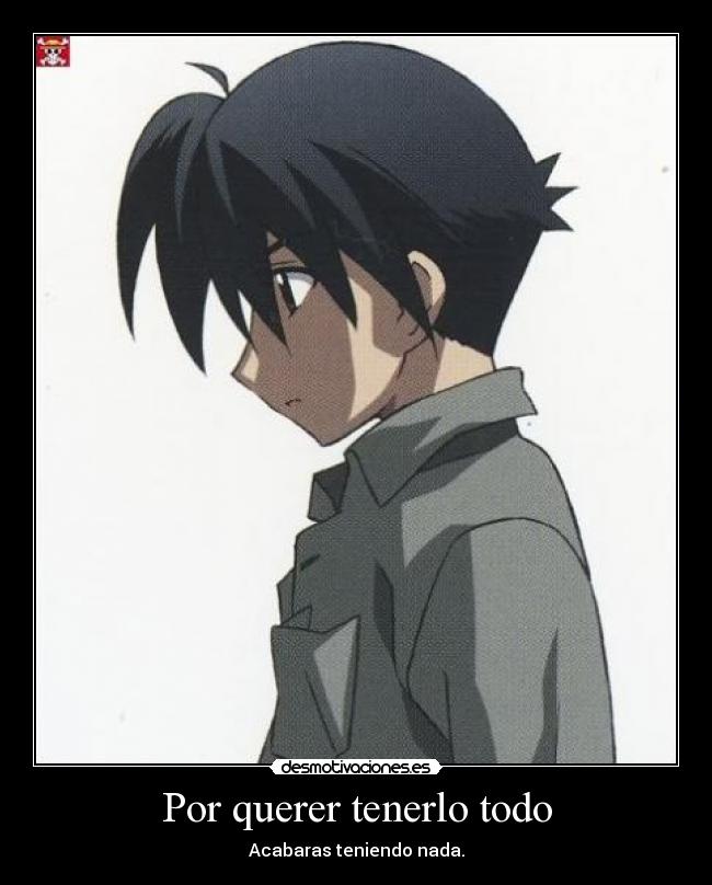 Por querer tenerlo todo - Acabaras teniendo nada.