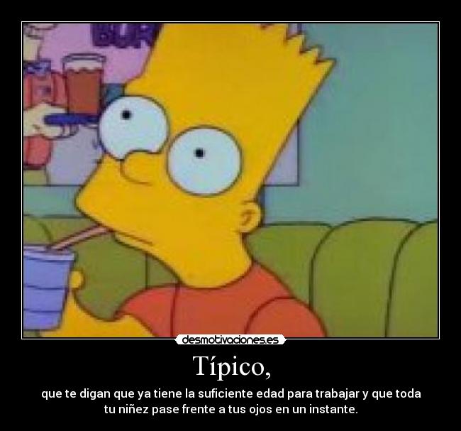 Típico, - que te digan que ya tiene la suficiente edad para trabajar y que toda
tu niñez pase frente a tus ojos en un instante.