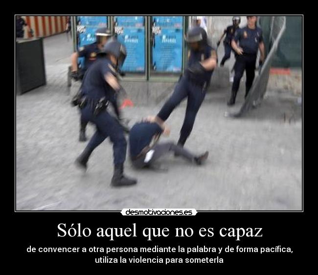 Sólo aquel que no es capaz - de convencer a otra persona mediante la palabra y de forma pacífica,
utiliza la violencia para someterla
