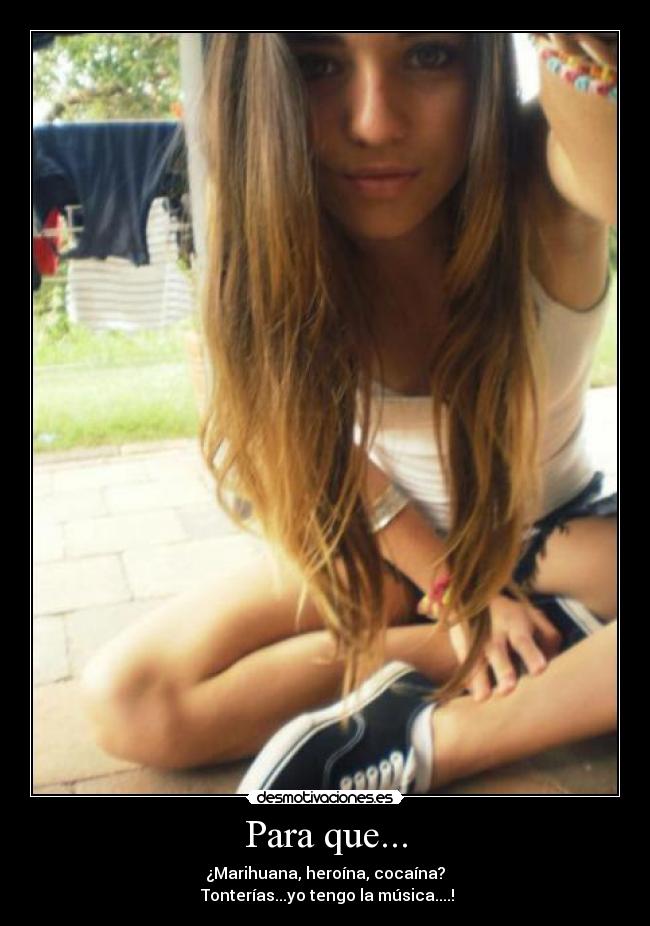 Para que... - ¿Marihuana, heroína, cocaína?
Tonterías...yo tengo la música....!