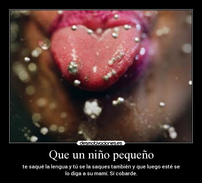 Que un niño pequeño - te saqué la lengua y tú se la saques también y que luego esté se
lo diga a su mamí. Sí cobarde.