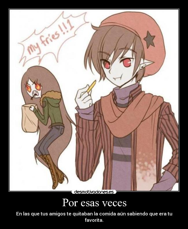 Por esas veces - En las que tus amigos te quitaban la comida aún sabiendo que era tu favorita.