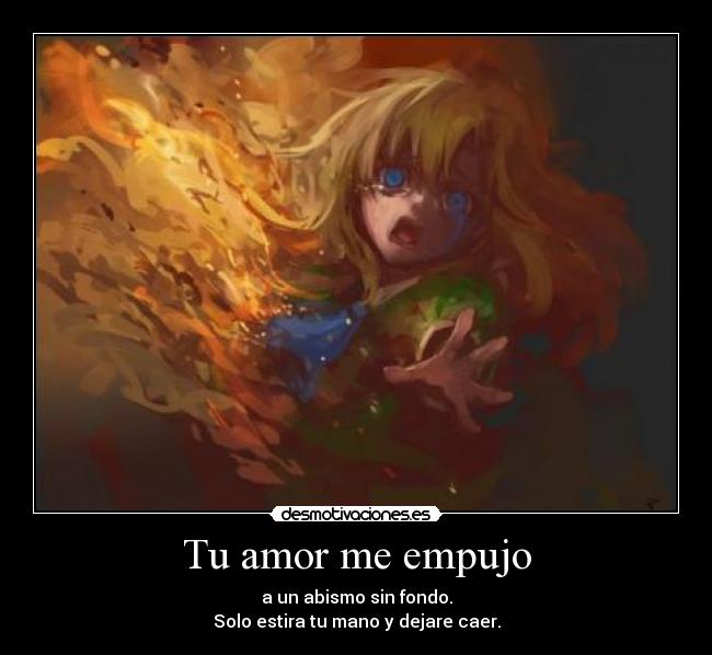 Tu amor me empujo - a un abismo sin fondo.
Solo estira tu mano y dejare caer.