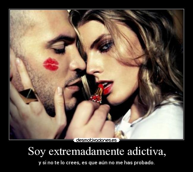Soy extremadamente adictiva, - 
