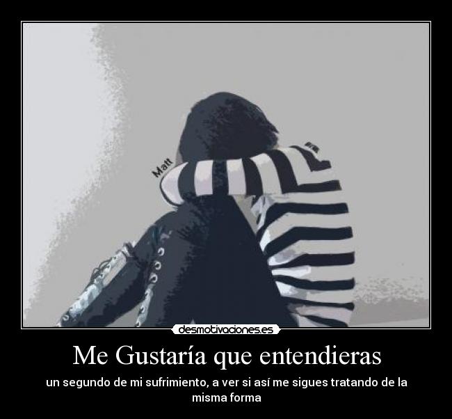 Me Gustaría que entendieras - un segundo de mi sufrimiento, a ver si así me sigues tratando de la misma forma