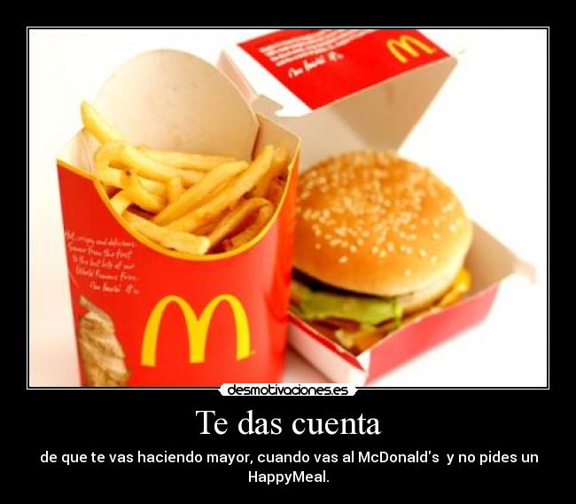 Te das cuenta - de que te vas haciendo mayor, cuando vas al McDonalds  y no pides un HappyMeal.