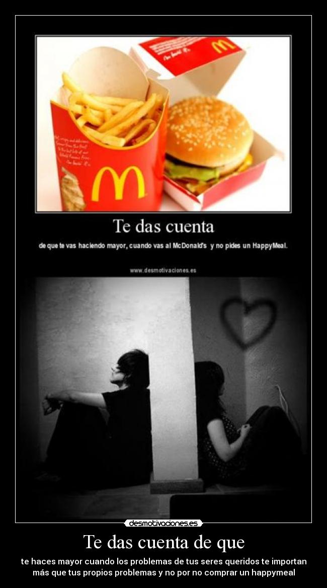 Te das cuenta de que - te haces mayor cuando los problemas de tus seres queridos te importan
más que tus propios problemas y no por no comprar un happymeal