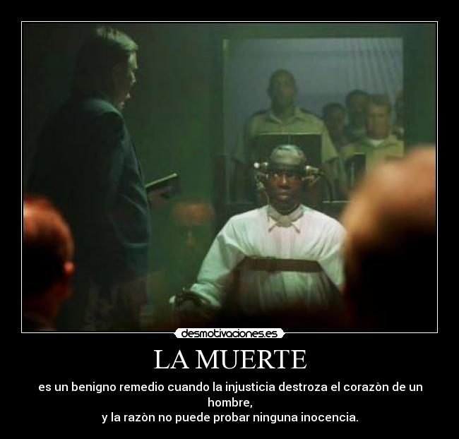 LA MUERTE - es un benigno remedio cuando la injusticia destroza el corazòn de un hombre,
y la razòn no puede probar ninguna inocencia.