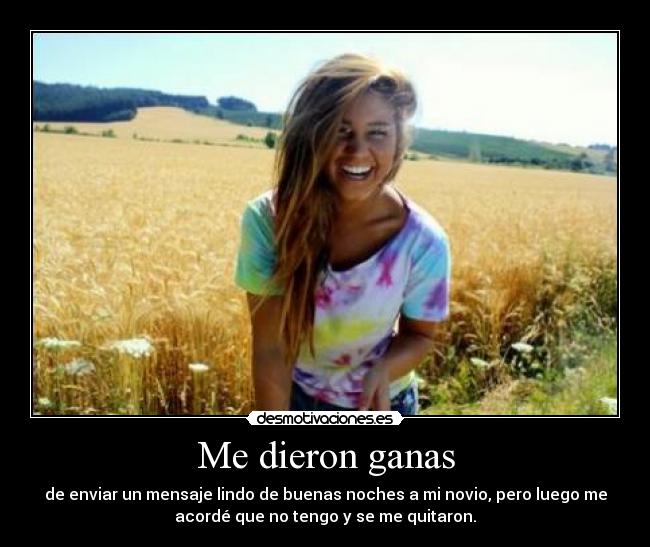 Me dieron ganas - de enviar un mensaje lindo de buenas noches a mi novio, pero luego me
acordé que no tengo y se me quitaron.