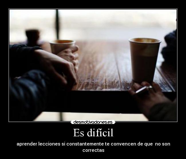 Es difícil - aprender lecciones si constantemente te convencen de que no son correctas